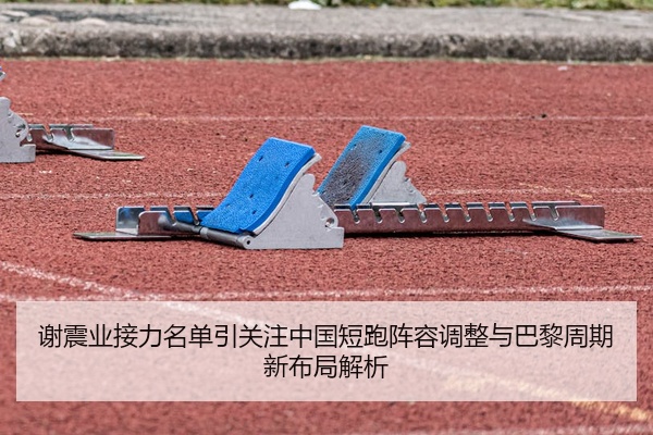 谢震业接力名单引关注中国短跑阵容调整与巴黎周期新布局解析