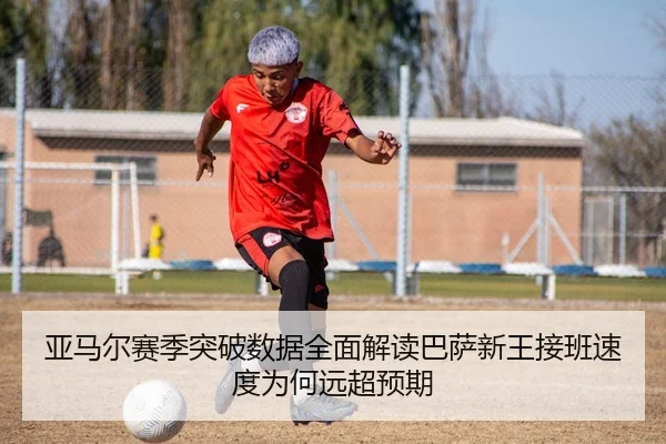 亚马尔赛季突破数据全面解读巴萨新王接班速度为何远超预期