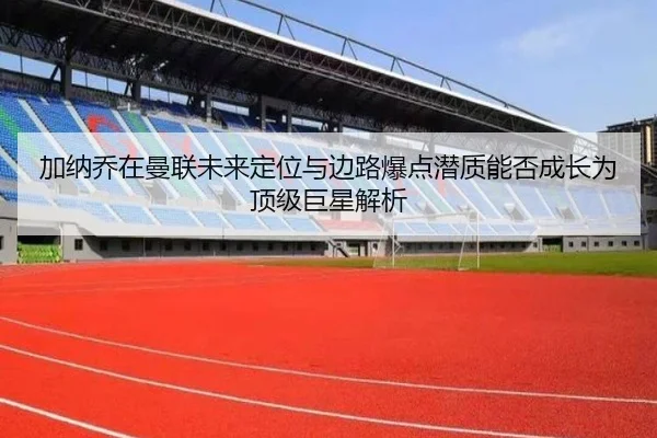 加纳乔在曼联未来定位与边路爆点潜质能否成长为顶级巨星解析 - kaiyun tiyu